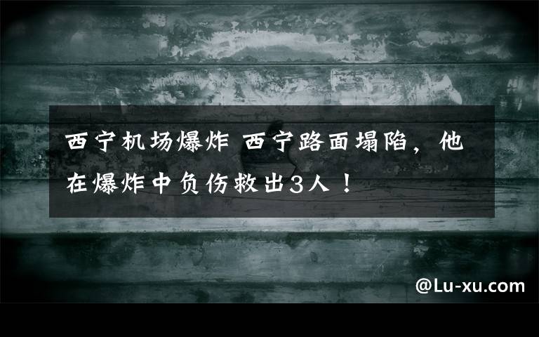 西宁机场爆炸 西宁路面塌陷，他在爆炸中负伤救出3人！