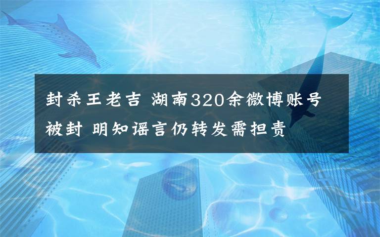 封杀王老吉 湖南320余微博账号被封 明知谣言仍转发需担责