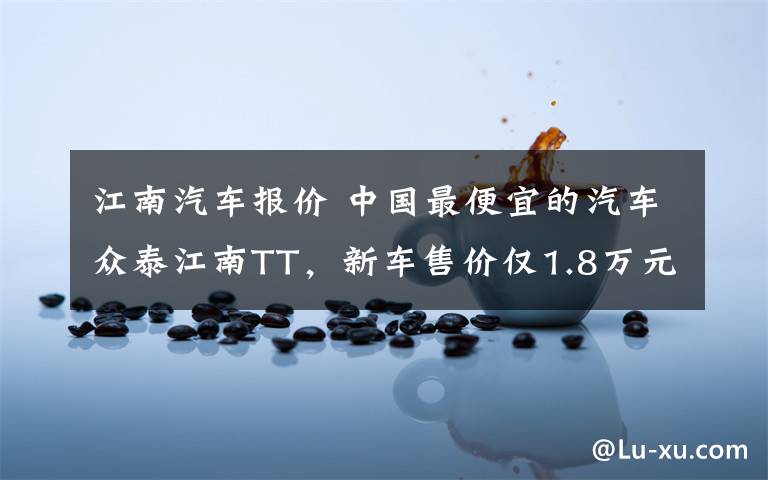 江南汽车报价 中国最便宜的汽车众泰江南TT,新车售价仅1.8万元