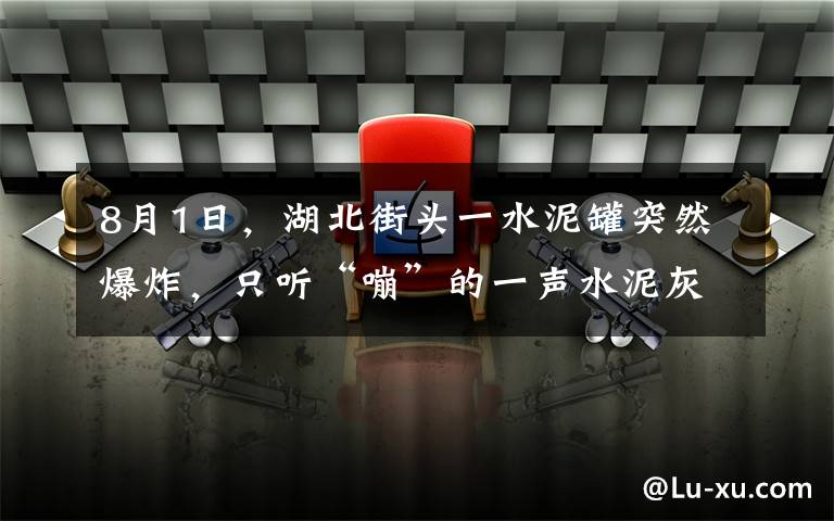 8月1日，湖北街头一水泥罐突然爆炸，只听“嘣”的一声水泥灰喷射整条街，周围男女老少瞬间全变“