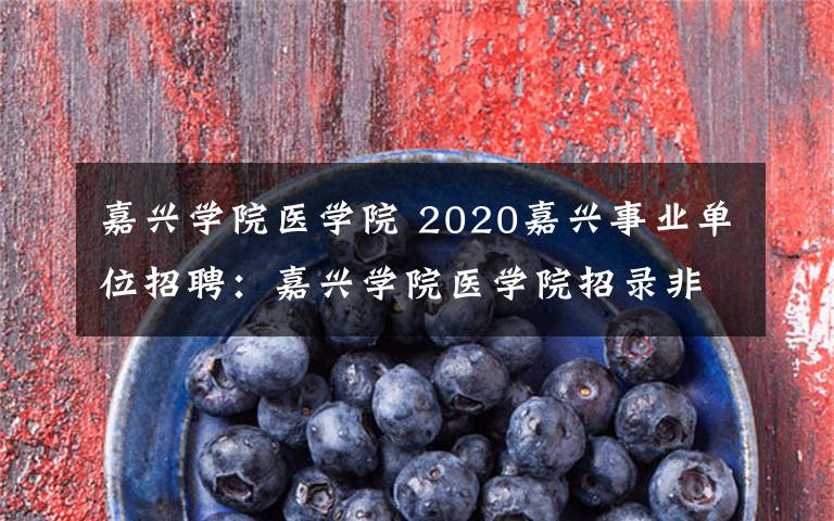 嘉兴学院医学院 2020嘉兴事业单位招聘:嘉兴学院医学院招录非编工作人员3名公告