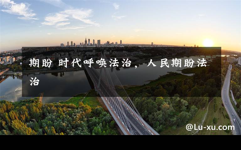 期盼 时代呼唤法治,人民期盼法治