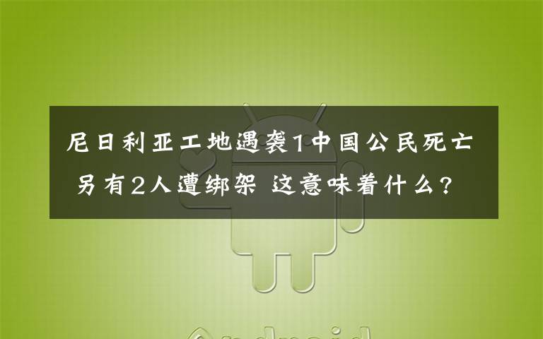 尼日利亚工地遇袭1中国公民死亡 另有2人遭绑架 这意味着什么?