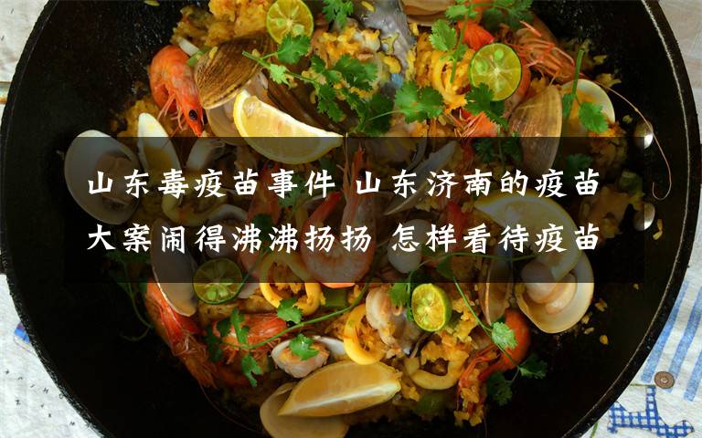 山东毒疫苗事件 山东济南的疫苗大案闹得沸沸扬扬 怎样看待疫苗之殇?