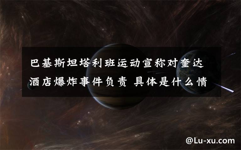 巴基斯坦塔利班运动宣称对奎达酒店爆炸事件负责 具体是什么情况?
