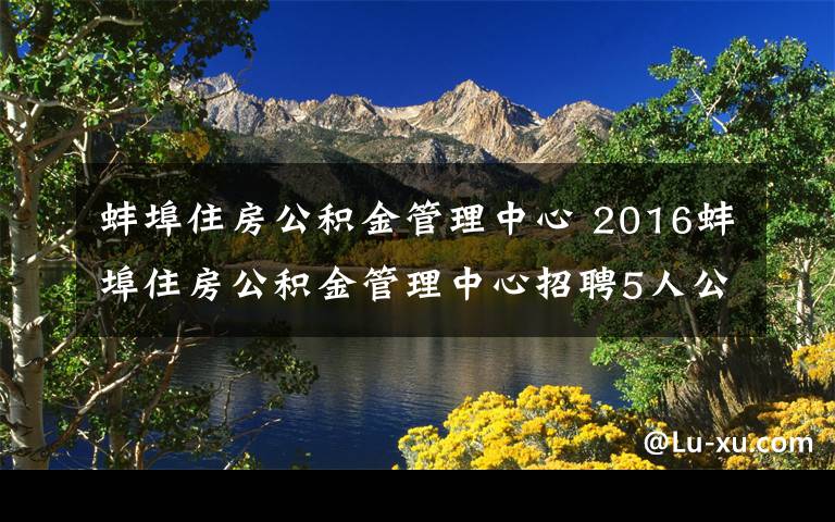 蚌埠住房公积金管理中心 2016蚌埠住房公积金管理中心招聘5人公告