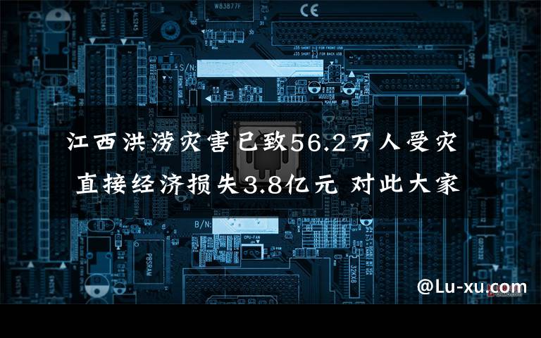 江西洪涝灾害已致56.2万人受灾 直接经济损失3.8亿元 对此大家怎么看？