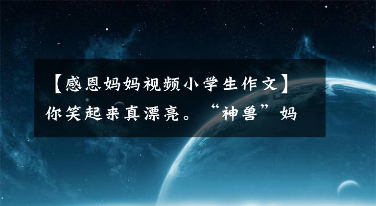 【感恩妈妈视频小学生作文】你笑起来真漂亮。“神兽”妈妈说“神兽”(亲情散文)。