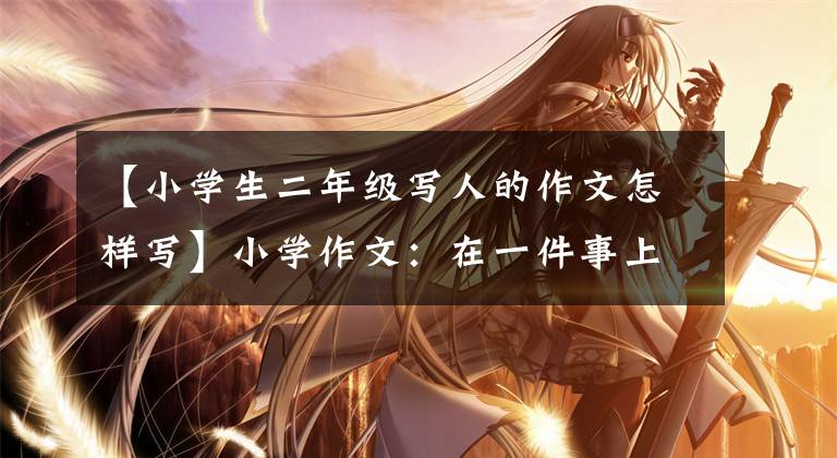 【小学生二年级写人的作文怎样写】小学作文：在一件事上写好一个人