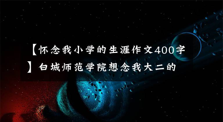 【怀念我小学的生涯作文400字】白城师范学院想念我大二的生活