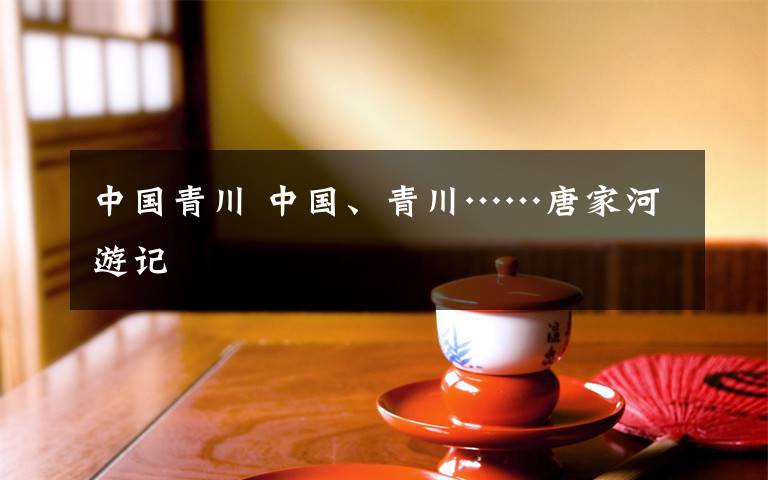 中国青川 中国、青川……唐家河游记