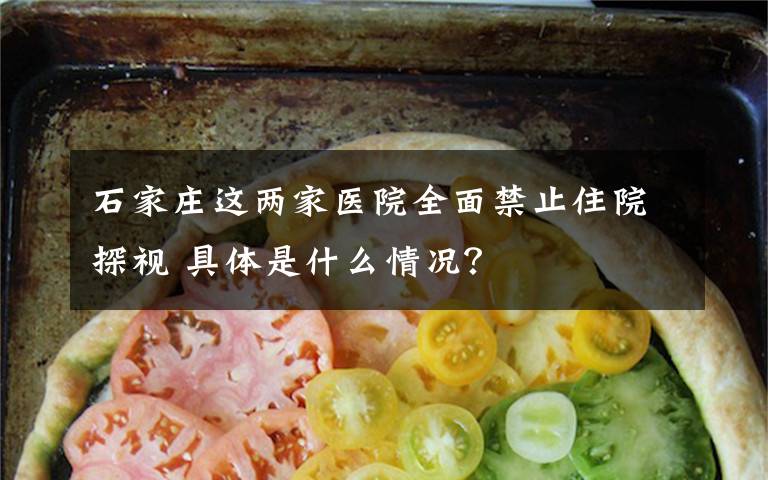 石家庄这两家医院全面禁止住院探视 具体是什么情况?