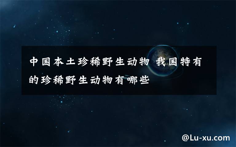 中国本土珍稀野生动物 我国特有的珍稀野生动物有哪些