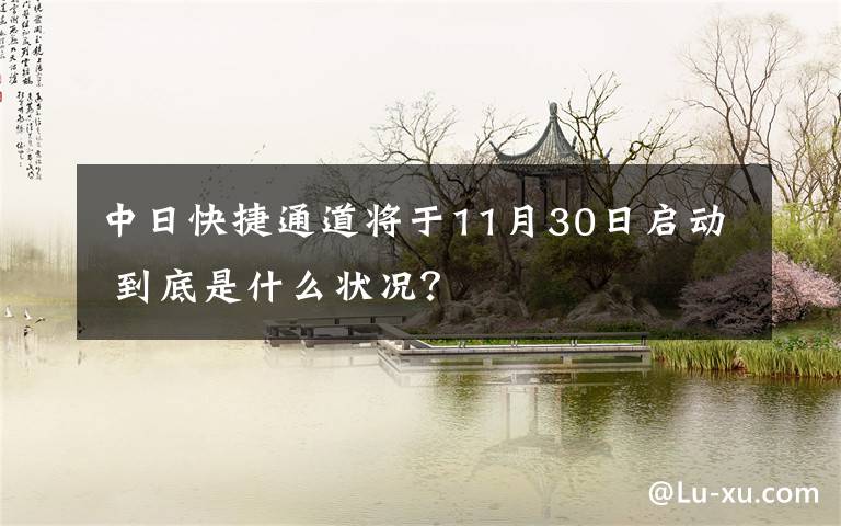 中日快捷通道将于11月30日启动 到底是什么状况?