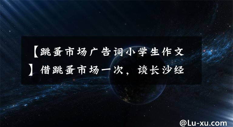 【跳蚤市场广告词小学生作文】借跳蚤市场一次,谈长沙经济启蒙。