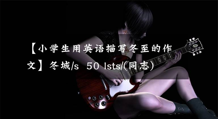 【小学生用英语描写冬至的作文】冬城/s 50 lsts/(同志)