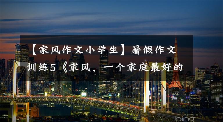 【家风作文小学生】暑假作文训练5《家风,一个家庭最好的传承》