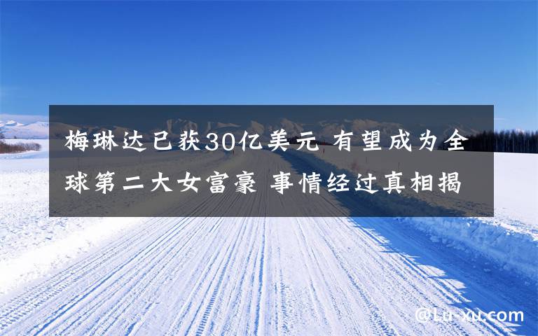 梅琳达已获30亿美元 有望成为全球第二大女富豪 事情经过真相揭秘!