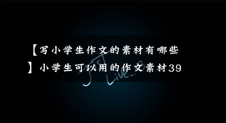 【写小学生作文的素材有哪些】小学生可以用的作文素材390篇!建议赵读背诵!(可以打印电子版)