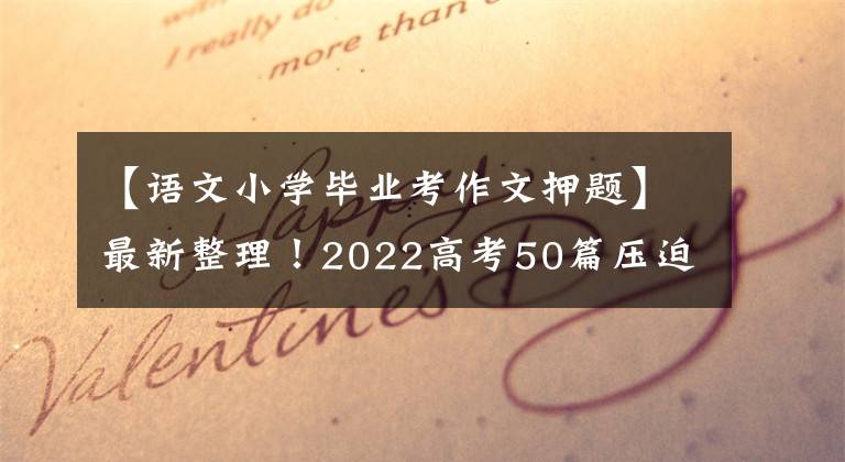 【语文小学毕业考作文押题】最新整理!2022高考50篇压迫作文命中率很高