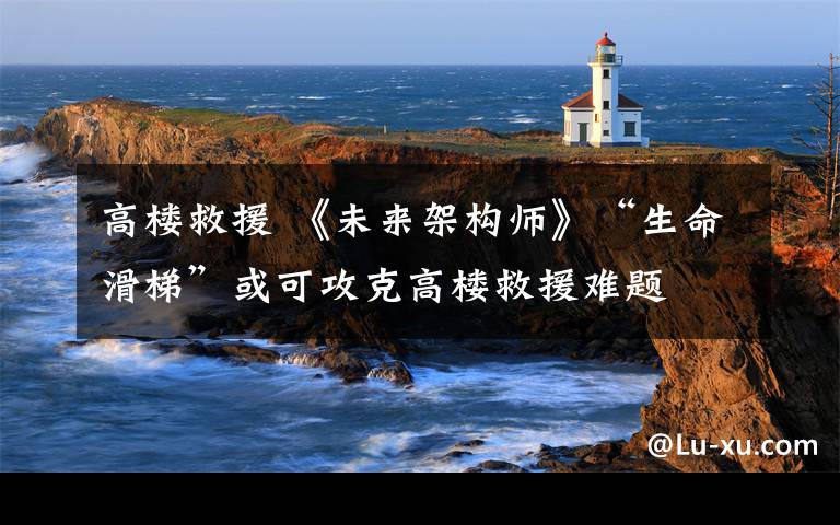 高楼救援 《未来架构师》“生命滑梯”或可攻克高楼救援难题