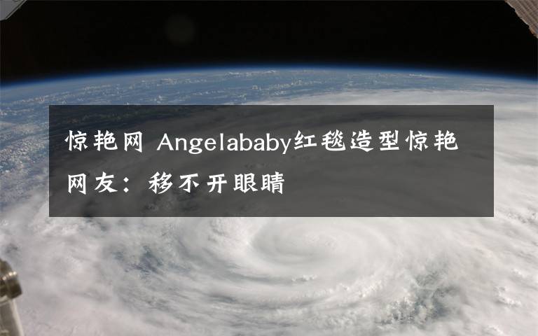 惊艳网 Angelababy红毯造型惊艳网友:移不开眼睛