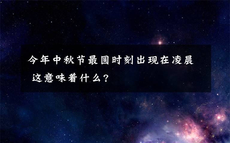 今年中秋节最圆时刻出现在凌晨 这意味着什么?