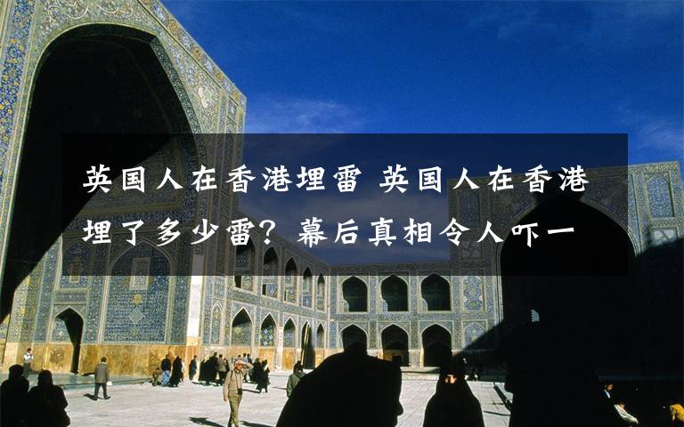英国人在香港埋雷 英国人在香港埋了多少雷?幕后真相令人吓一跳