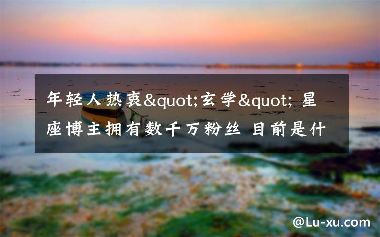 年轻人热衷"玄学" 星座博主拥有数千万粉丝 目前是什么情况?