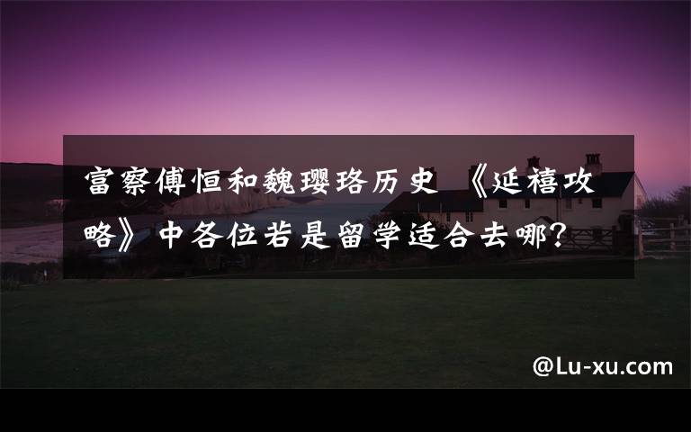 富察傅恒和魏璎珞历史 《延禧攻略》中各位若是留学适合去哪?魏璎珞这学校可谓很搭了