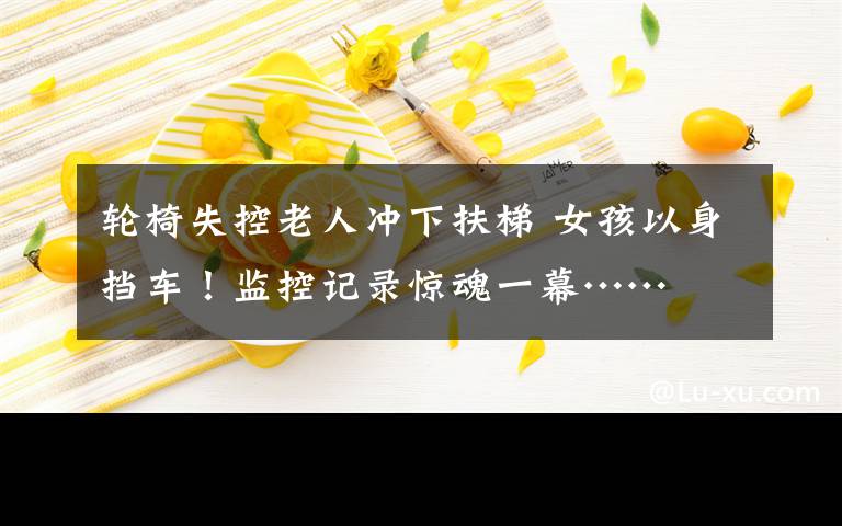 轮椅失控老人冲下扶梯 女孩以身挡车!监控记录惊魂一幕……