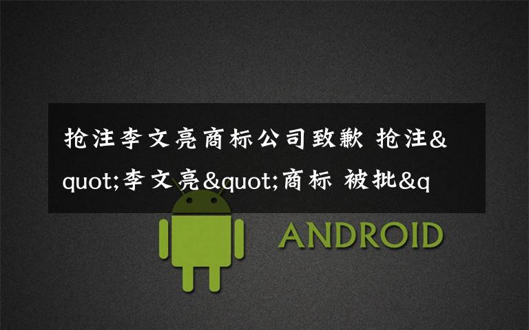 抢注李文亮商标公司致歉 抢注"李文亮"商标 被批"违背社会主义道德风尚" 公司道歉