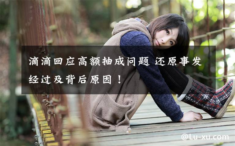 滴滴回应高额抽成问题 还原事发经过及背后原因!