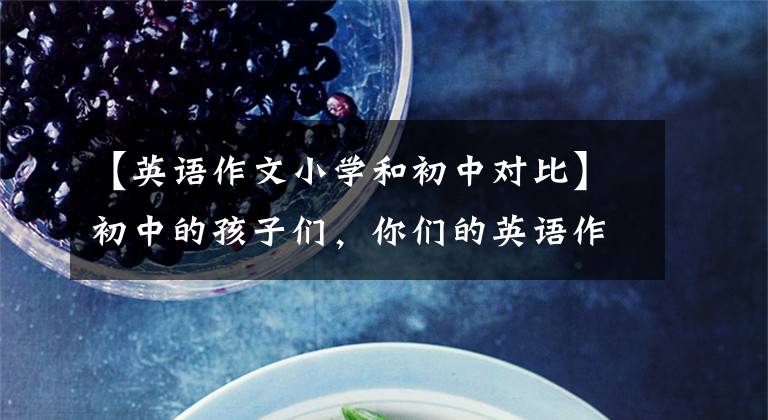【英语作文小学和初中对比】初中的孩子们,你们的英语作文想受到好评吗?