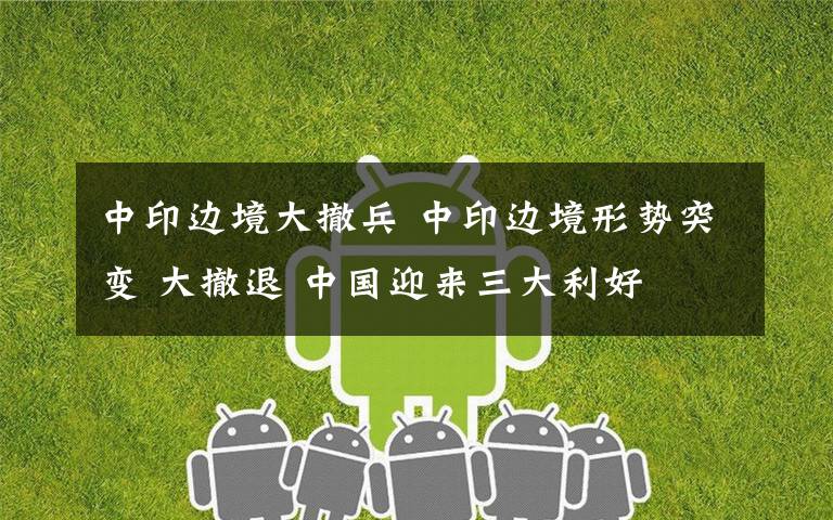 中印边境大撤兵 中印边境形势突变 大撤退 中国迎来三大利好