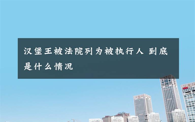 汉堡王被法院列为被执行人 到底是什么情况