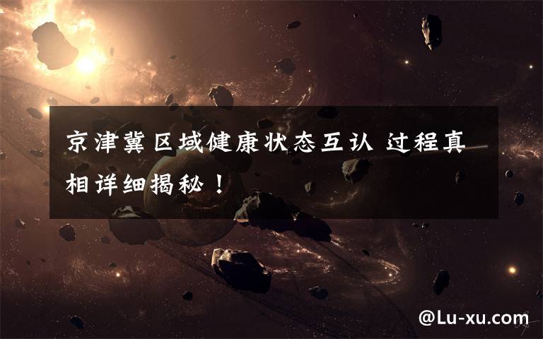 京津冀区域健康状态互认 过程真相详细揭秘!