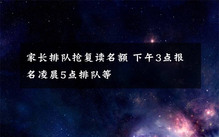 家长排队抢复读名额 下午3点报名凌晨5点排队等