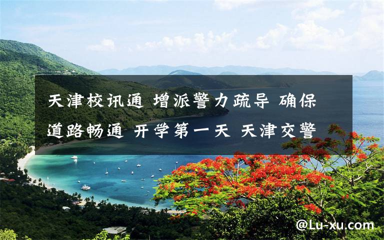 天津校讯通 增派警力疏导 确保道路畅通 开学第一天 天津交警在行动
