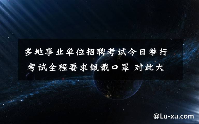 多地事业单位招聘考试今日举行 考试全程要求佩戴口罩 对此大家怎么看？
