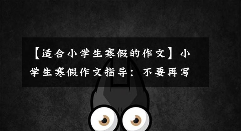 【适合小学生寒假的作文】小学生寒假作文指导:不要再写春节作文了。有更多的好内容