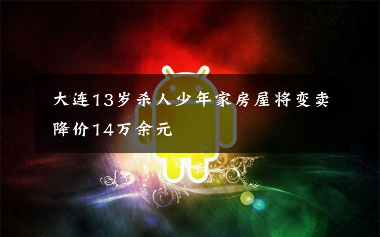 大连13岁杀人少年家房屋将变卖 降价14万余元