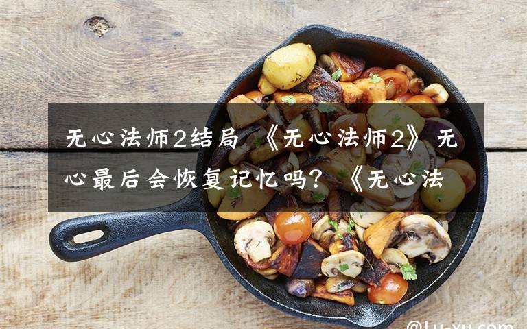 无心法师2结局 《无心法师2》无心最后会恢复记忆吗?《无心法师2》大结局是什么?