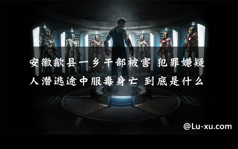 安徽歙县一乡干部被害 犯罪嫌疑人潜逃途中服毒身亡 到底是什么状况？