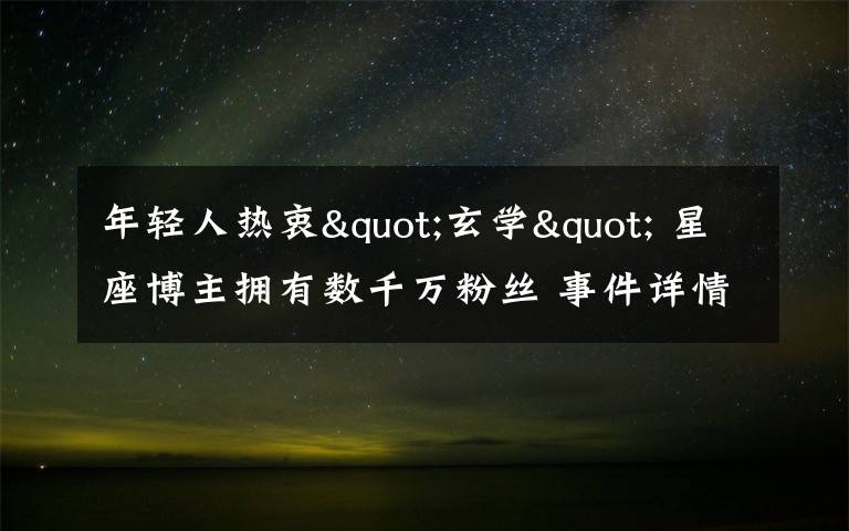 年轻人热衷"玄学" 星座博主拥有数千万粉丝 事件详情始末介绍!