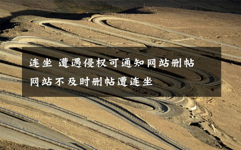 连坐 遭遇侵权可通知网站删帖 网站不及时删帖遭连坐