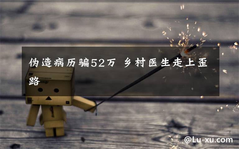 伪造病历骗52万 乡村医生走上歪路