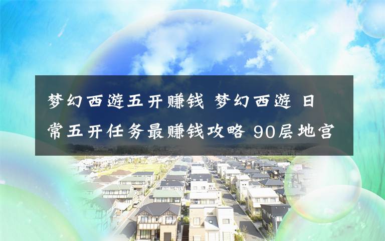 梦幻西游五开赚钱 梦幻西游 日常五开任务最赚钱攻略 90层地宫碰奇遇