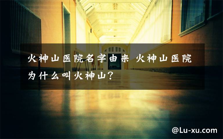 火神山医院名字由来 火神山医院为什么叫火神山?