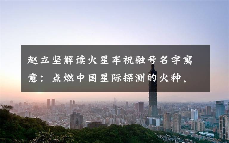 赵立坚解读火星车祝融号名字寓意：点燃中国星际探测的火种，逐梦星辰！ 真相原来是这样！